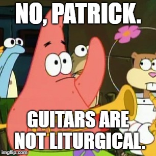 No, Patrick. Guitars are not liturgical. | NO, PATRICK. GUITARS ARE NOT LITURGICAL. | image tagged in memes,no patrick,liturgy,guitars,spongebob,catholic | made w/ Imgflip meme maker