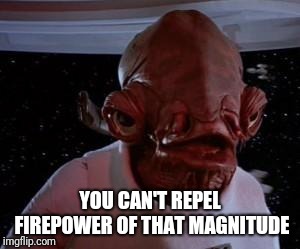 Admiral Ackbar | YOU CAN'T REPEL FIREPOWER OF THAT MAGNITUDE | image tagged in admiral ackbar | made w/ Imgflip meme maker