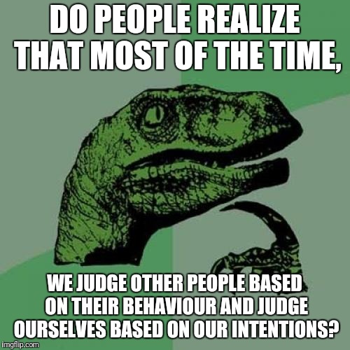 Judging | DO PEOPLE REALIZE THAT MOST OF THE TIME, WE JUDGE OTHER PEOPLE BASED ON THEIR BEHAVIOUR AND JUDGE OURSELVES BASED ON OUR INTENTIONS? | image tagged in memes,philosoraptor,judging | made w/ Imgflip meme maker