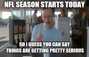 So I Guess You Can Say Things Are Getting Pretty Serious | NFL SEASON STARTS TODAY; SO I GUESS YOU CAN SAY THINGS ARE GETTING PRETTY SERIOUS | image tagged in memes,so i guess you can say things are getting pretty serious | made w/ Imgflip meme maker