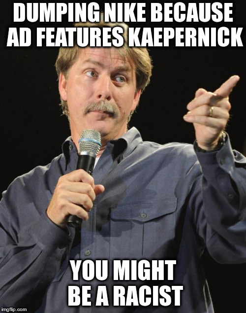 Let's be honest about this | DUMPING NIKE BECAUSE AD FEATURES KAEPERNICK; YOU MIGHT BE A RACIST | image tagged in jeff foxworthy,kaepernick,police brutality,racial inequality,racism,nfl | made w/ Imgflip meme maker