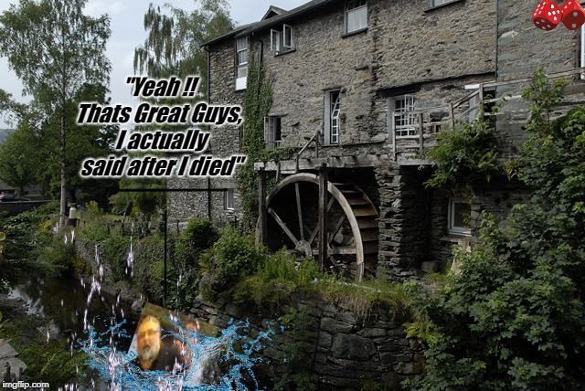 "Yeah !! Thats Great Guys,
 I actually said after I died" | image tagged in waterwheel | made w/ Imgflip meme maker