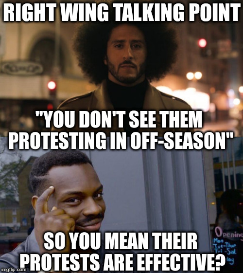 You should only protest in a way that nobody notices | RIGHT WING TALKING POINT; "YOU DON'T SEE THEM PROTESTING IN OFF-SEASON"; SO YOU MEAN THEIR PROTESTS ARE EFFECTIVE? | image tagged in kaepernick,racism,protests,nfl,racial equality | made w/ Imgflip meme maker
