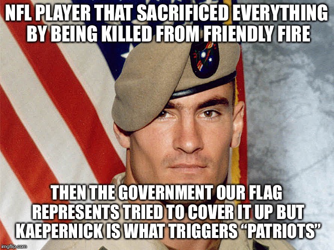 Pat Tillman | NFL PLAYER THAT SACRIFICED EVERYTHING BY BEING KILLED FROM FRIENDLY FIRE; THEN THE GOVERNMENT OUR FLAG REPRESENTS TRIED TO COVER IT UP BUT KAEPERNICK IS WHAT TRIGGERS “PATRIOTS” | image tagged in pat tillman | made w/ Imgflip meme maker