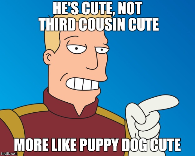 HE'S CUTE, NOT THIRD COUSIN CUTE MORE LIKE PUPPY DOG CUTE | made w/ Imgflip meme maker