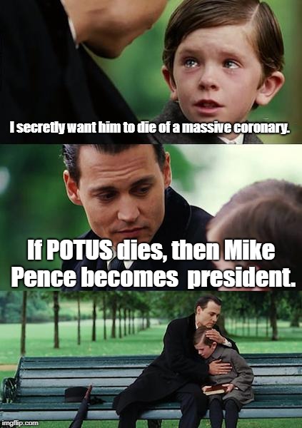 I guess they weren't taught Civics in school... | I secretly want him to die of a massive coronary. If POTUS dies, then Mike Pence becomes  president. | image tagged in memes,finding neverland,never trump,trump derangement syndrome | made w/ Imgflip meme maker