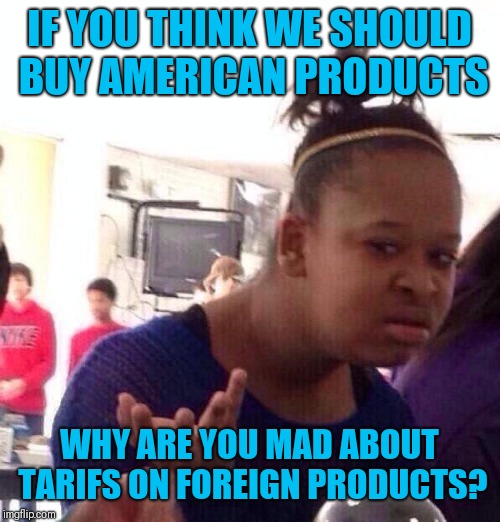Black Girl Wat | IF YOU THINK WE SHOULD BUY AMERICAN PRODUCTS; WHY ARE YOU MAD ABOUT TARIFS ON FOREIGN PRODUCTS? | image tagged in memes,black girl wat | made w/ Imgflip meme maker