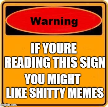 Warning Sign Meme | IF YOURE READING THIS SIGN; YOU MIGHT  LIKE SHITTY MEMES | image tagged in memes,warning sign | made w/ Imgflip meme maker