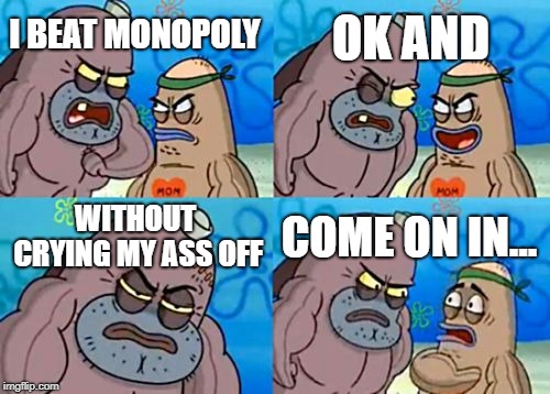 How Tough Are You Meme | OK AND; I BEAT MONOPOLY; WITHOUT CRYING MY ASS OFF; COME ON IN... | image tagged in memes,how tough are you | made w/ Imgflip meme maker