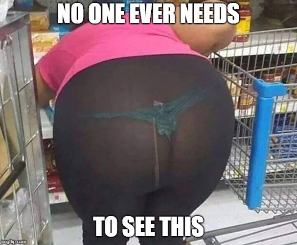 No One Ever Nedds To See This | NO ONE EVER NEEDS; TO SEE THIS | image tagged in fat,walmart,ugly | made w/ Imgflip meme maker