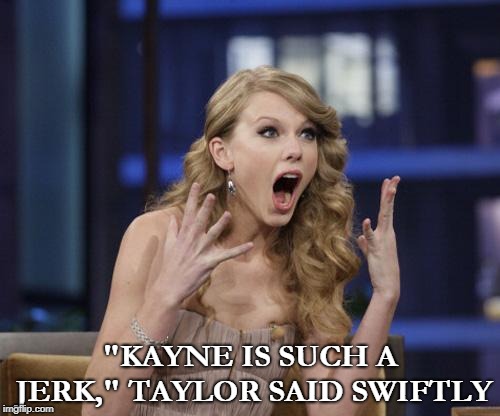 Taylor Swift | "KAYNE IS SUCH A JERK," TAYLOR SAID SWIFTLY | image tagged in taylor swift | made w/ Imgflip meme maker