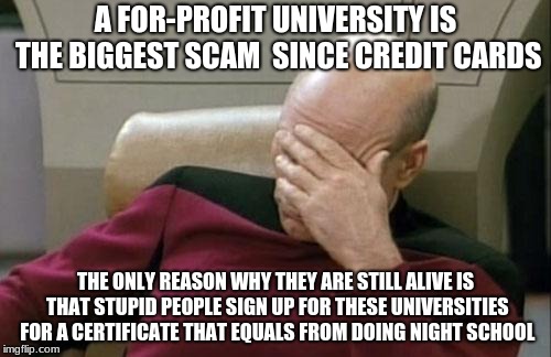 Captain Picard Facepalm | A FOR-PROFIT UNIVERSITY IS THE BIGGEST SCAM  SINCE CREDIT CARDS; THE ONLY REASON WHY THEY ARE STILL ALIVE IS THAT STUPID PEOPLE SIGN UP FOR THESE UNIVERSITIES FOR A CERTIFICATE THAT EQUALS FROM DOING NIGHT SCHOOL | image tagged in memes,captain picard facepalm | made w/ Imgflip meme maker