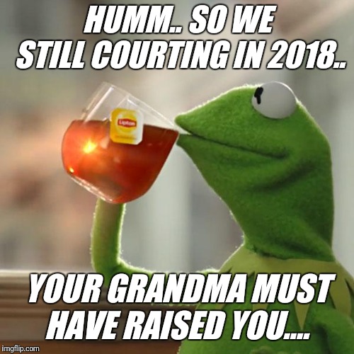 But That's None Of My Business | HUMM.. SO WE STILL COURTING IN 2018.. YOUR GRANDMA MUST HAVE RAISED YOU.... | image tagged in memes,but thats none of my business,kermit the frog | made w/ Imgflip meme maker