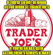 Trader Joe's | IF YOU'RE AN OUT OF WORK ACTOR WORK AT TRADER JOE'S; IF YOU'RE AN HAS-BEEN ACTOR THERE'S ALWAYS K-MART | image tagged in trader joe's | made w/ Imgflip meme maker