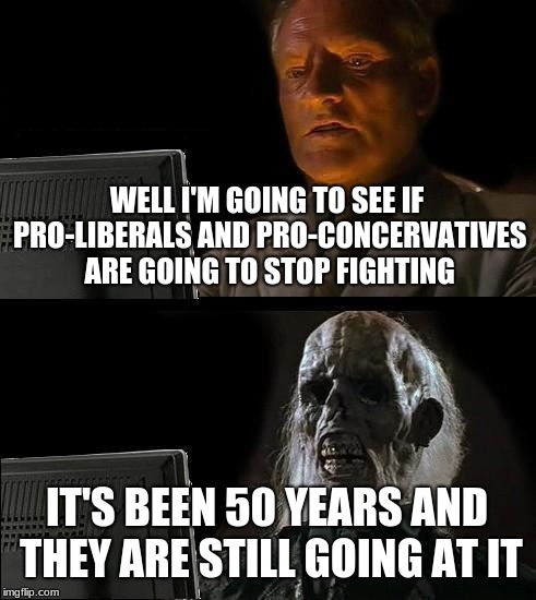 I'll Just Wait Here Meme | WELL I'M GOING TO SEE IF PRO-LIBERALS AND PRO-CONCERVATIVES ARE GOING TO STOP FIGHTING; IT'S BEEN 50 YEARS AND THEY ARE STILL GOING AT IT | image tagged in memes,ill just wait here | made w/ Imgflip meme maker