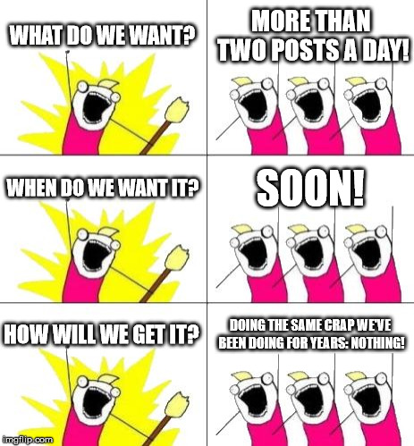 What Do We Want 3 | WHAT DO WE WANT? MORE THAN TWO POSTS A DAY! WHEN DO WE WANT IT? SOON! HOW WILL WE GET IT? DOING THE SAME CRAP WE'VE BEEN DOING FOR YEARS: NOTHING! | image tagged in memes,what do we want 3,imgflip users,meanwhile on imgflip | made w/ Imgflip meme maker