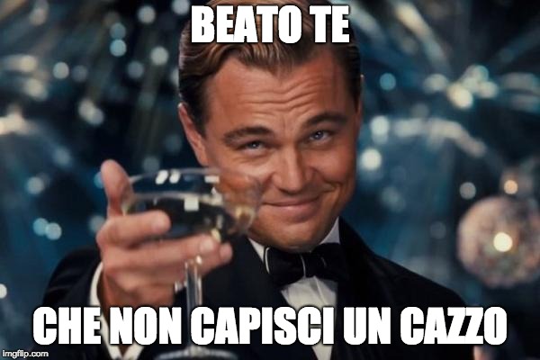 Leonardo Dicaprio Cheers Meme | BEATO TE; CHE NON CAPISCI UN CAZZO | image tagged in memes,leonardo dicaprio cheers | made w/ Imgflip meme maker