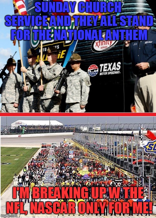 SUNDAY CHURCH SERVICE AND THEY ALL STAND FOR THE NATIONAL ANTHEM; I'M BREAKING UP W THE NFL, NASCAR ONLY FOR ME! | image tagged in nascar national anthem prayer | made w/ Imgflip meme maker