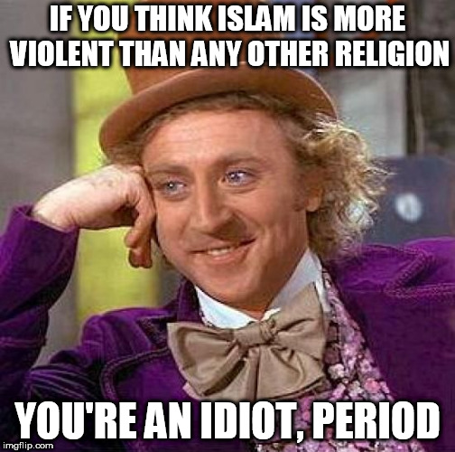 Creepy Condescending Wonka | IF YOU THINK ISLAM IS MORE VIOLENT THAN ANY OTHER RELIGION; YOU'RE AN IDIOT, PERIOD | image tagged in memes,creepy condescending wonka,islam,islamophobia,violence,islamophobe | made w/ Imgflip meme maker
