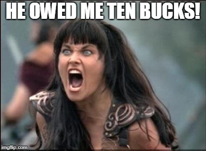 Angry Xena | HE OWED ME TEN BUCKS! | image tagged in angry xena | made w/ Imgflip meme maker