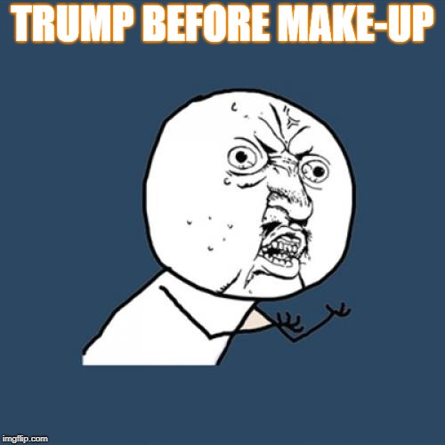 Y U No Meme | TRUMP BEFORE MAKE-UP | image tagged in memes,y u no | made w/ Imgflip meme maker