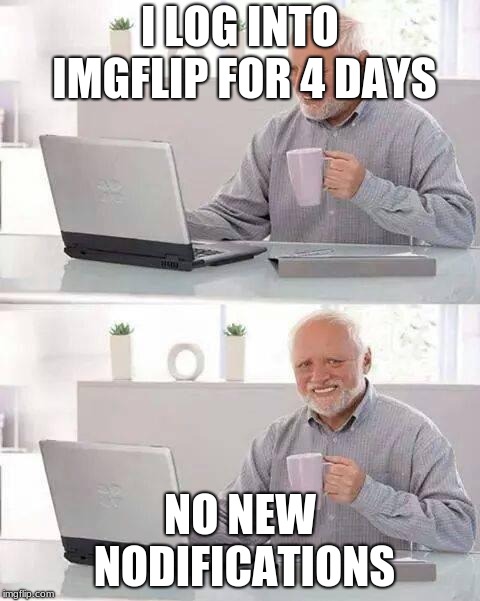 Hide the Pain Harold Meme | I LOG INTO IMGFLIP FOR 4 DAYS; NO NEW NODIFICATIONS | image tagged in memes,hide the pain harold | made w/ Imgflip meme maker
