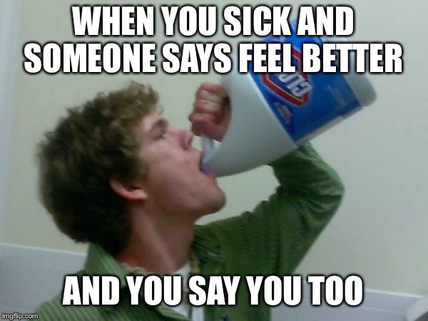 drink bleach | WHEN YOU SICK AND SOMEONE SAYS FEEL BETTER; AND YOU SAY YOU TOO | image tagged in drink bleach | made w/ Imgflip meme maker