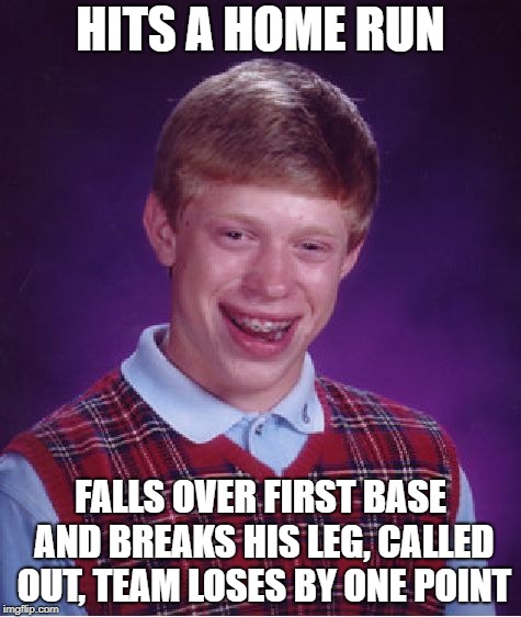 Worst Luck Brian | HITS A HOME RUN; FALLS OVER FIRST BASE AND BREAKS HIS LEG, CALLED OUT, TEAM LOSES BY ONE POINT | image tagged in memes,bad luck brian | made w/ Imgflip meme maker