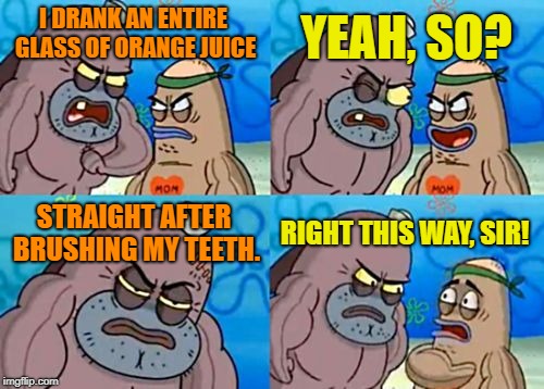 The pain!! | YEAH, SO? I DRANK AN ENTIRE GLASS OF ORANGE JUICE; STRAIGHT AFTER BRUSHING MY TEETH. RIGHT THIS WAY, SIR! | image tagged in memes,how tough are you,orange juice,teeth,brushing teeth | made w/ Imgflip meme maker