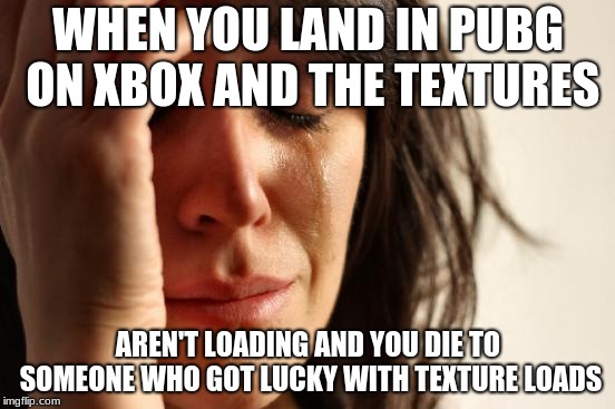 First World Problems | WHEN YOU LAND IN PUBG ON XBOX AND THE TEXTURES; AREN'T LOADING AND YOU DIE TO SOMEONE WHO GOT LUCKY WITH TEXTURE LOADS | image tagged in memes,first world problems | made w/ Imgflip meme maker
