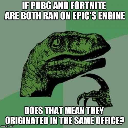 Philosoraptor Meme | IF PUBG AND FORTNITE ARE BOTH RAN ON EPIC'S ENGINE; DOES THAT MEAN THEY ORIGINATED IN THE SAME OFFICE? | image tagged in memes,philosoraptor | made w/ Imgflip meme maker