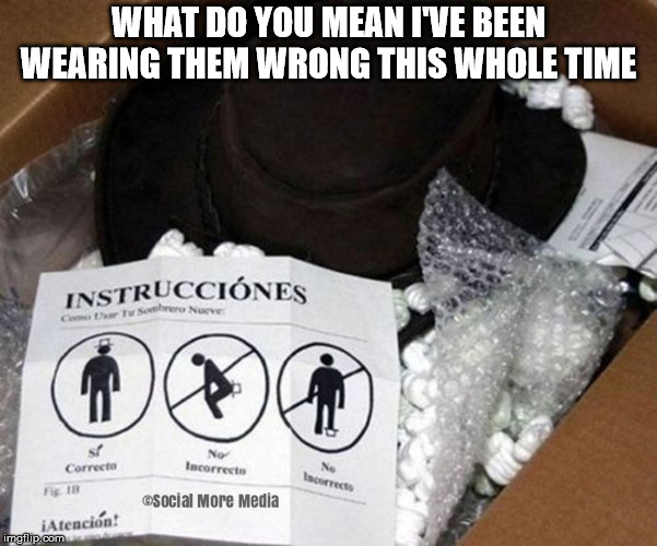 Hat Instructions for a Fool  | WHAT DO YOU MEAN I'VE BEEN WEARING THEM WRONG THIS WHOLE TIME | image tagged in hat,wearing a hat instructions,funny memes,social more media | made w/ Imgflip meme maker