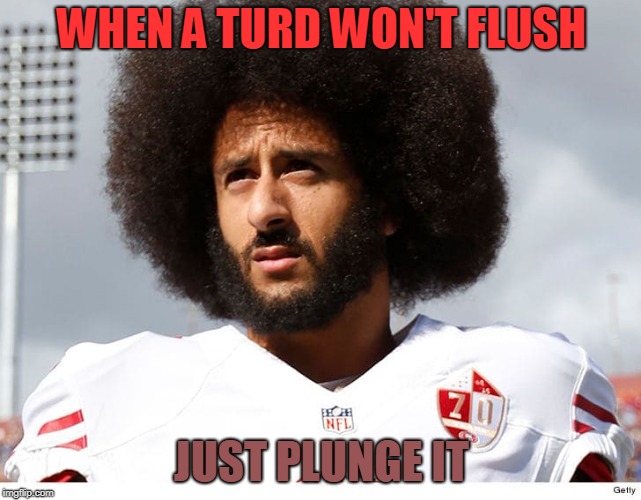 rebelious turd | WHEN A TURD WON'T FLUSH; JUST PLUNGE IT | image tagged in colin kaepernick,just do it | made w/ Imgflip meme maker