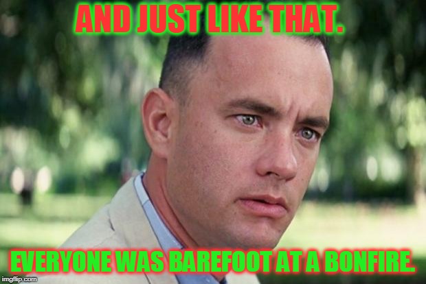 And Just Like That Meme | AND JUST LIKE THAT. EVERYONE WAS BAREFOOT AT A BONFIRE. | image tagged in forrest gump,nixieknox,memes,shoe burning | made w/ Imgflip meme maker