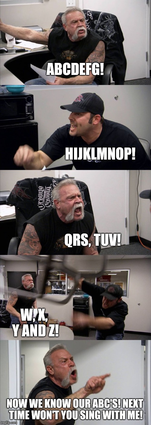 When You Make Memes Out Of Context | ABCDEFG! HIJKLMNOP! QRS, TUV! W, X, Y AND Z! NOW WE KNOW OUR ABC'S! NEXT TIME WON'T YOU SING WITH ME! | image tagged in memes,american chopper argument,abc,kids,alphabet,childhood | made w/ Imgflip meme maker