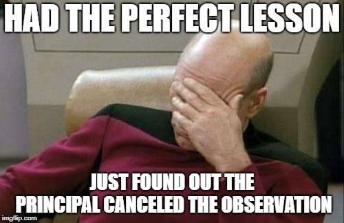 Captain Picard Facepalm | HAD THE PERFECT LESSON; JUST FOUND OUT THE PRINCIPAL CANCELED THE OBSERVATION | image tagged in memes,captain picard facepalm | made w/ Imgflip meme maker