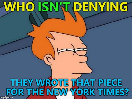 Denials, denials everywhere... :)  | ISN'T; WHO ISN'T DENYING; THEY WROTE THAT PIECE FOR THE NEW YORK TIMES? | image tagged in memes,futurama fry,politics,donald trump | made w/ Imgflip meme maker