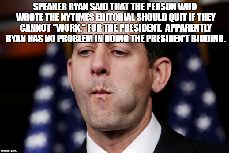 Paul Ryan sacking cuck | SPEAKER RYAN SAID THAT THE PERSON WHO WROTE THE NYTIMES EDITORIAL SHOULD QUIT IF THEY CANNOT "WORK," FOR THE PRESIDENT.  APPARENTLY RYAN HAS NO PROBLEM IN DOING THE PRESIDEN'T BIDDING. | image tagged in paul ryan sacking cuck | made w/ Imgflip meme maker