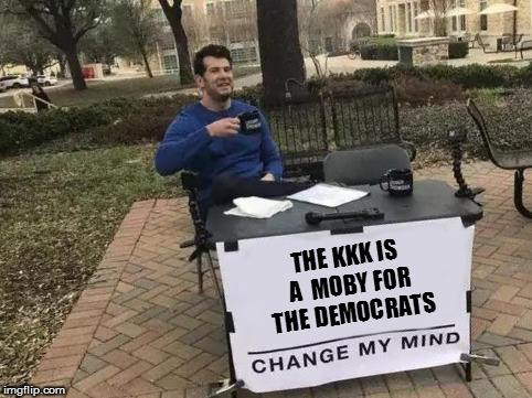 They were founded by democrats, and they know they hurt the position of whoever they endorse | THE KKK IS A  MOBY FOR THE DEMOCRATS | image tagged in memes,change my mind,kkk,moby | made w/ Imgflip meme maker