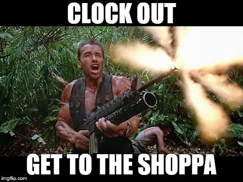 Arnold predator clock out | CLOCK OUT; GET TO THE SHOPPA | image tagged in arnold meme | made w/ Imgflip meme maker