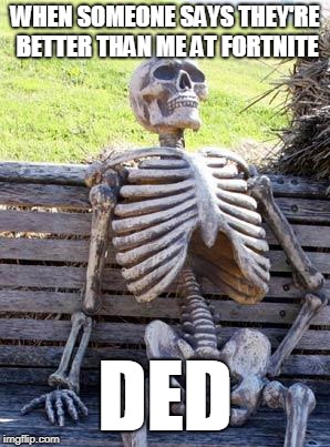 Waiting Skeleton Meme | WHEN SOMEONE SAYS THEY'RE BETTER THAN ME AT FORTNITE; DED | image tagged in memes,waiting skeleton | made w/ Imgflip meme maker
