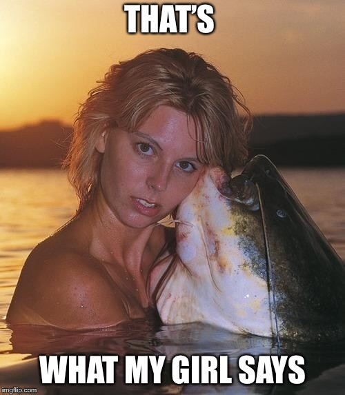 Catfish glamour shot | THAT’S WHAT MY GIRL SAYS | image tagged in catfish glamour shot | made w/ Imgflip meme maker