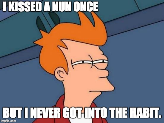 Futurama Fry Meme | I KISSED A NUN ONCE BUT I NEVER GOT INTO THE HABIT. | image tagged in memes,futurama fry | made w/ Imgflip meme maker