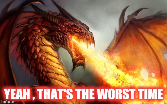 Fire breathing dragon  | YEAH , THAT'S THE WORST TIME | image tagged in fire breathing dragon | made w/ Imgflip meme maker