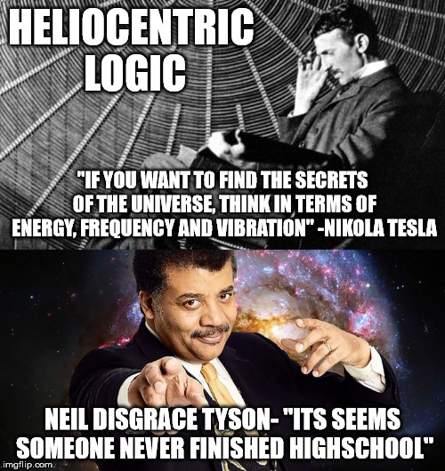 HELIOCENTRIC LOGIC; "IF YOU WANT TO FIND THE SECRETS OF THE UNIVERSE, THINK IN TERMS OF ENERGY, FREQUENCY AND VIBRATION" -NIKOLA TESLA; NEIL DISGRACE TYSON- "ITS SEEMS SOMEONE NEVER FINISHED HIGHSCHOOL" | image tagged in flat earth,no globe,heliocentric lies | made w/ Imgflip meme maker