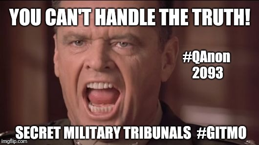 #QAnon 2093: You want the #Truth? Secret #MilitaryTribunals #GITMO #DrainTheDeepState #MAGA | YOU CAN'T HANDLE THE TRUTH! #QAnon 2093; SECRET MILITARY TRIBUNALS  #GITMO | image tagged in you can't handle the truth,a few good men,us military,justice,guantanamo,qanon | made w/ Imgflip meme maker