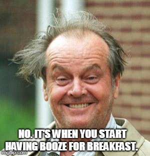 Jack Nicholson Crazy Hair | NO. IT'S WHEN YOU START HAVING BOOZE FOR BREAKFAST. | image tagged in jack nicholson crazy hair | made w/ Imgflip meme maker