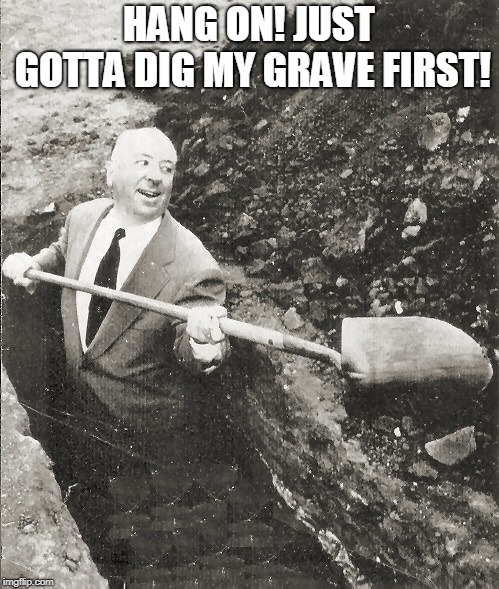 Hitchcock Digging Grave | HANG ON! JUST GOTTA DIG MY GRAVE FIRST! | image tagged in hitchcock digging grave | made w/ Imgflip meme maker