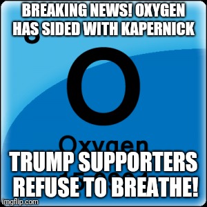 Donald Trump  | BREAKING NEWS! OXYGEN HAS SIDED WITH KAPERNICK; TRUMP SUPPORTERS REFUSE TO BREATHE! | image tagged in impeach trump | made w/ Imgflip meme maker