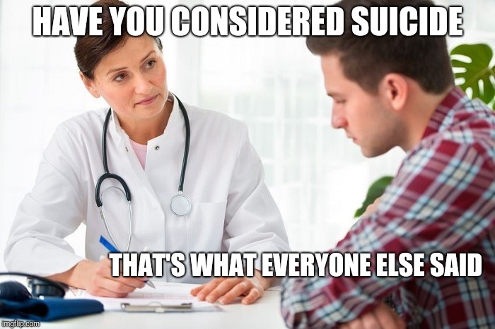 Critical Doctor | HAVE YOU CONSIDERED SUICIDE THAT'S WHAT EVERYONE ELSE SAID | image tagged in critical doctor | made w/ Imgflip meme maker